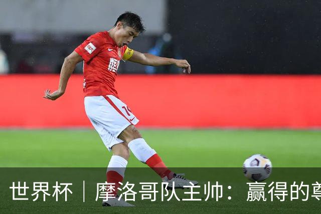 世界杯｜摩洛哥队主帅：赢得的尊重必须在场上体现