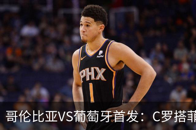 哥伦比亚VS葡萄牙首发：C罗搭菲利克斯 B费配巴黎班底