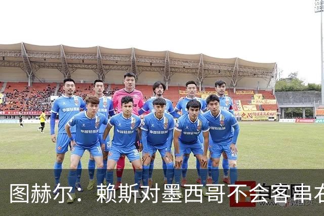 图赫尔：赖斯对墨西哥不会客串右后卫，球队有足够的解决方案