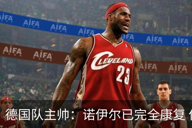 德国队主帅：诺伊尔已完全康复 他的身体状态可以首发