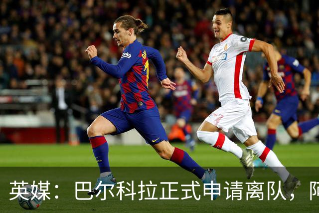 英媒：巴尔科拉正式申请离队，阿森纳利物浦密切关注其动向