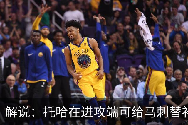 解说：托哈在进攻端可给马刺替补带来明确提升 这个补强符合预期