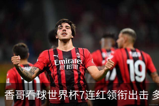 香哥看球世界杯7连红领衔出击 多人长线命中超8成！